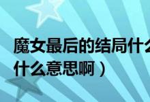 魔女最后的結(jié)局什么意思?。詈蟮慕Y(jié)局什么意思?。?class=