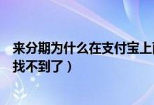 來分期為什么在支付寶上面找不到了（來分期怎么在支付寶找不到了）