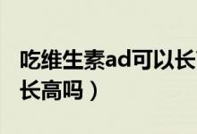 吃維生素ad可以長(zhǎng)高嗎（吃維生素AD和鈣能長(zhǎng)高嗎）