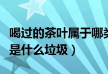 喝過(guò)的茶葉屬于哪類垃圾（平時(shí)喝的茶葉應(yīng)該是什么垃圾）