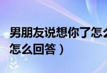 男朋友說(shuō)想你了怎么回答他（男朋友說(shuō)想你了怎么回答）