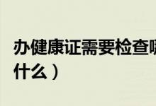 辦健康證需要檢查哪些項目（辦健康證需要查什么）