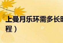上曼月樂環(huán)需多長時(shí)間（上曼月樂環(huán)的詳細(xì)過程）