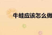 牛蛙應該怎么做（清蒸牛蛙的做法）