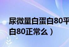 尿微量白蛋白80平時注意什么（尿微量白蛋白80正常么）