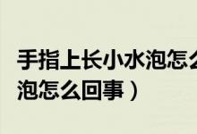 手指上長(zhǎng)小水泡怎么快速解決（手指上長(zhǎng)小水泡怎么回事）