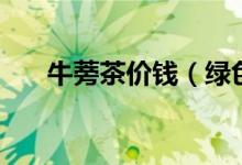 牛蒡茶價錢（綠色牛蒡茶多少錢一盒）