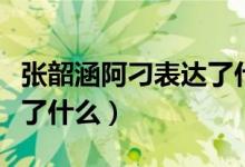 張韶涵阿刁表達(dá)了什么情感（張韶涵阿刁表達(dá)了什么）