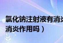 氯化鈉注射液有消炎功能嗎（氯化鈉注射液有消炎作用嗎）