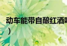 動車能帶自釀紅酒嗎（動車可以帶家釀紅酒嗎）