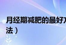 月經(jīng)期減肥的最好方法（月經(jīng)期減肥的最好方法）