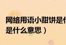 網(wǎng)絡(luò)用語(yǔ)小甜餅是什么意思（小餅干網(wǎng)絡(luò)用語(yǔ)是什么意思）