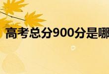 高考總分900分是哪個?。槭裁词?00分）