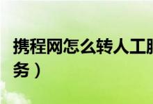 攜程網(wǎng)怎么轉人工服務（攜程網(wǎng)怎么轉人工服務）