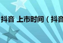 抖音 上市時(shí)間（抖音上市的時(shí)間是什么時(shí)候）