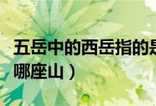 五岳中的西岳指的是哪座山（五岳中的西岳指哪座山）
