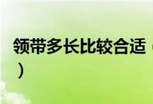領(lǐng)帶多長(zhǎng)比較合適（領(lǐng)帶長(zhǎng)度一般是多少合適）