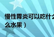 慢性胃炎可以吃什么補品（慢性胃炎可以吃什么水果）