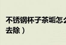 不銹鋼杯子茶垢怎么除（不銹鋼杯子茶垢怎么去除）