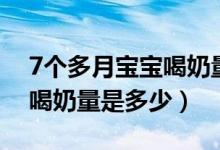 7個(gè)多月寶寶喝奶量多少（7個(gè)月寶寶正常的喝奶量是多少）