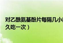 對乙酰氨基酚片每隔幾小時用一次（對乙酰氨基酚片間隔多久吃一次）