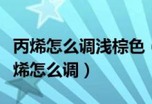 丙烯怎么調(diào)淺棕色（請(qǐng)問深棕色和深褐色用丙烯怎么調(diào)）