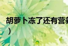 胡蘿卜凍了還有營(yíng)養(yǎng)嗎（胡蘿卜凍了還能吃嗎）