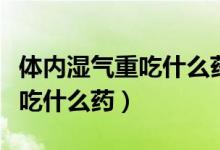 體內(nèi)濕氣重吃什么藥可以排出來（體內(nèi)濕氣重吃什么藥）