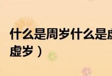 什么是周歲什么是虛歲?。ㄊ裁词侵軞q什么是虛歲）