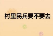 村里民兵要不要去（村里搞民兵什么情況）
