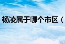 楊凌屬于哪個(gè)市區(qū)（楊凌屬于哪個(gè)市哪個(gè)區(qū)）