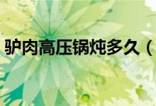 驢肉高壓鍋燉多久（驢肉高壓鍋燉多長時(shí)間）