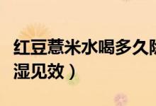 紅豆薏米水喝多久除濕（薏米紅豆粥喝多久除濕見效）