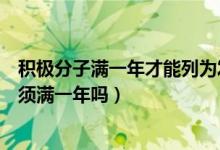 積極分子滿一年才能列為發(fā)展對(duì)象（積極分子到發(fā)展對(duì)象必須滿一年嗎）