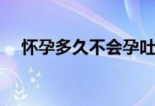懷孕多久不會(huì)孕吐（懷孕多久不來月經(jīng)）