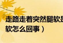 走路走著突然腿軟是什么原因（走路時(shí)突然腿軟怎么回事）