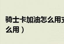 騎士卡加油怎么用支付寶付款（騎士卡加油怎么用）