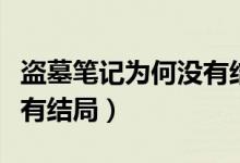盜墓筆記為何沒有結局（盜墓筆記小說怎么沒有結局）