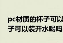pc材質(zhì)的杯子可以裝開水喝嗎（pc材質(zhì)的杯子可以裝開水喝嗎）