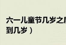 六一兒童節(jié)幾歲之后不能過(guò)（六一兒童節(jié)幾歲到幾歲）