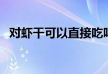 對(duì)蝦干可以直接吃嗎（干對(duì)蝦能直接吃嗎）