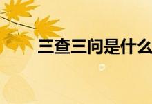 三查三問(wèn)是什么（三查三問(wèn)是什么）