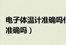電子體溫計準(zhǔn)確嗎什么牌子的好（電子體溫計準(zhǔn)確嗎）
