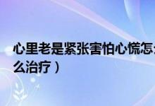 心里老是緊張害怕心慌怎么緩解（心里老是緊張害怕心慌怎么治療）