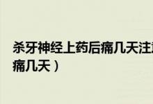 殺牙神經(jīng)上藥后痛幾天注意飲食嗎（殺牙神經(jīng)上藥后一般會痛幾天）
