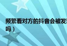 頻繁看對方的抖音會被發(fā)現(xiàn)嗎（頻繁的看別人抖音對方知道嗎）
