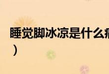 睡覺腳冰涼是什么?。ㄋX腳冰涼是什么原因）