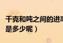 千克和噸之間的進(jìn)率是多少（千克和噸的進(jìn)率是多少呢）