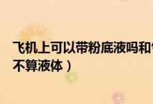 飛機(jī)上可以帶粉底液?jiǎn)岷蜌鈮|嗎（氣墊粉底液能上飛機(jī)嗎算不算液體）