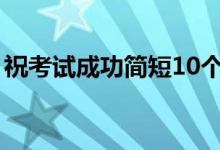?？荚嚦晒喍?0個字（考試順利的祝福語）